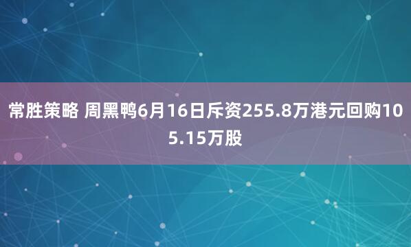 常胜策略 周黑鸭6月16日斥资255.8万港元回购105.15万股