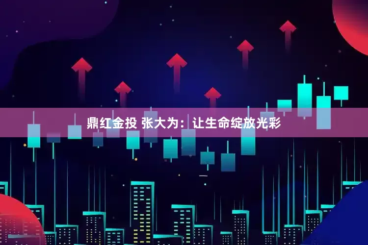 鼎红金投 张大为：让生命绽放光彩