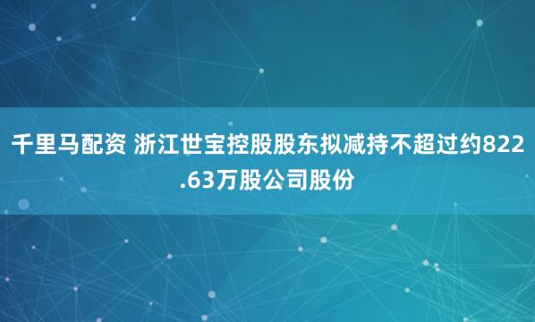 千里马配资 浙江世宝控股股东拟减持不超过约822.63万股公司股份