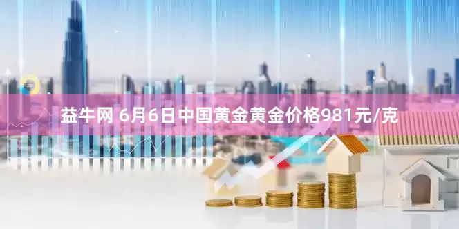 益牛网 6月6日中国黄金黄金价格981元/克