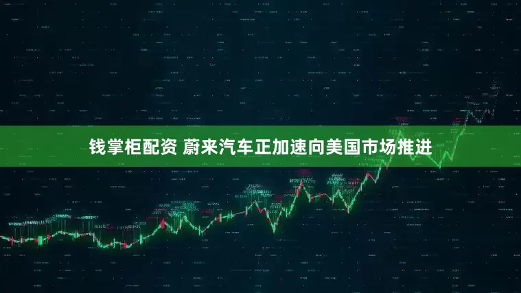 钱掌柜配资 蔚来汽车正加速向美国市场推进