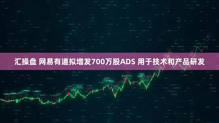 汇操盘 网易有道拟增发700万股ADS 用于技术和产品研发