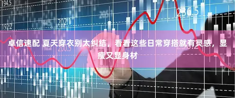 卓信速配 夏天穿衣别太纠结，看看这些日常穿搭就有灵感，显瘦又显身材