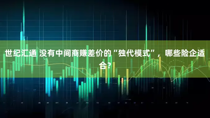 世纪汇通 没有中间商赚差价的“独代模式”，哪些险企适合？