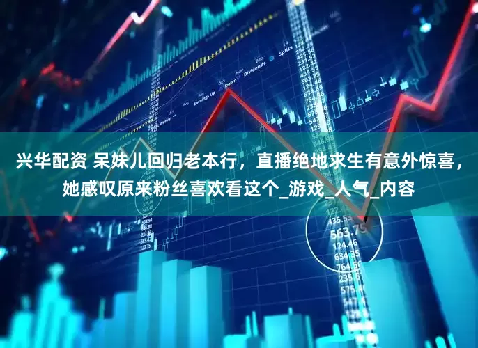 兴华配资 呆妹儿回归老本行，直播绝地求生有意外惊喜，她感叹原来粉丝喜欢看这个_游戏_人气_内容