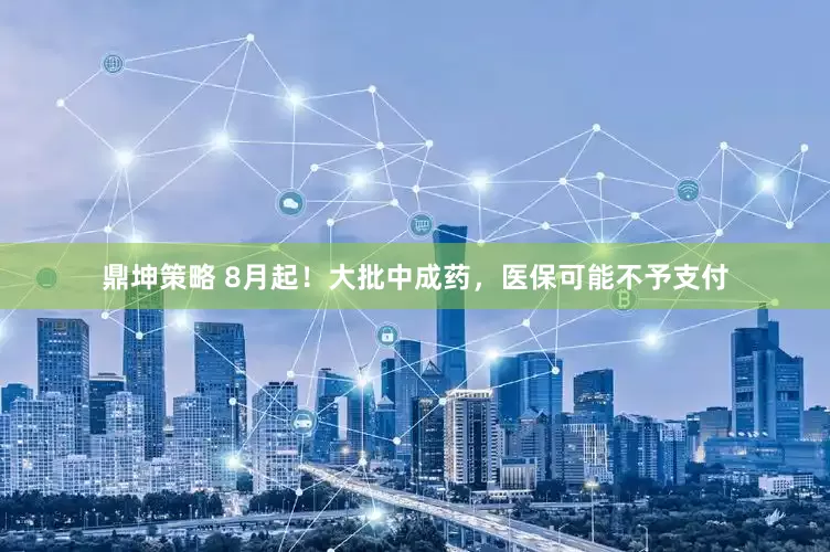 鼎坤策略 8月起！大批中成药，医保可能不予支付