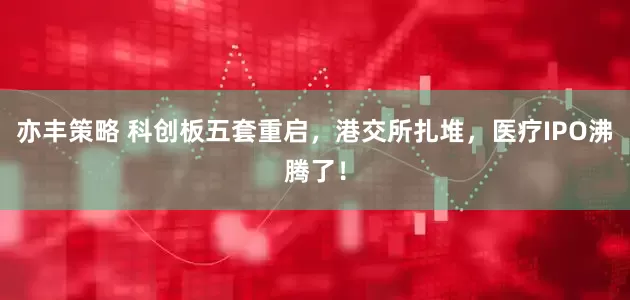 亦丰策略 科创板五套重启，港交所扎堆，医疗IPO沸腾了！