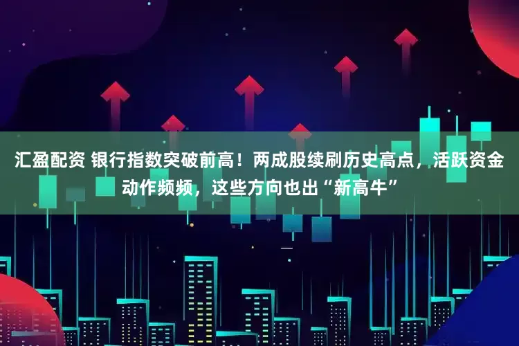 汇盈配资 银行指数突破前高！两成股续刷历史高点，活跃资金动作频频，这些方向也出“新高牛”