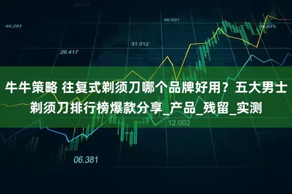 牛牛策略 往复式剃须刀哪个品牌好用？五大男士剃须刀排行榜爆款分享_产品_残留_实测