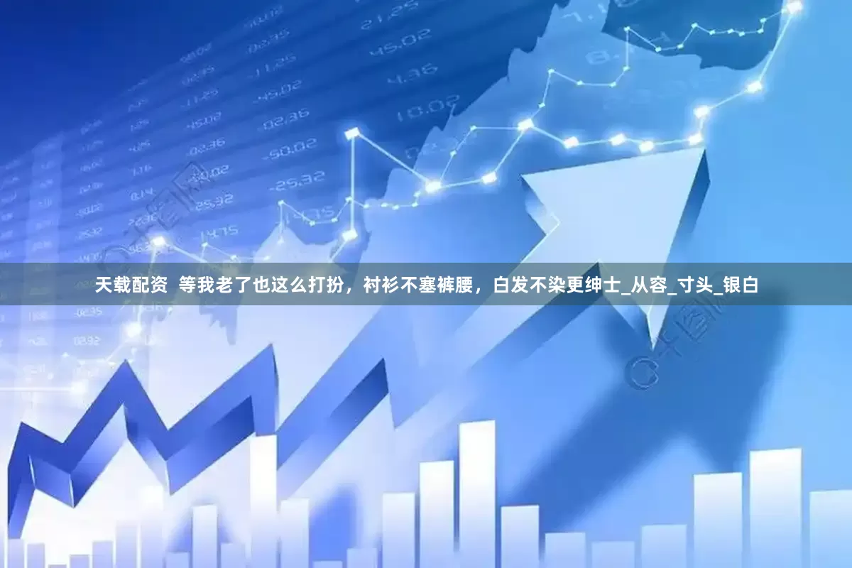 天载配资  等我老了也这么打扮，衬衫不塞裤腰，白发不染更绅士_从容_寸头_银白