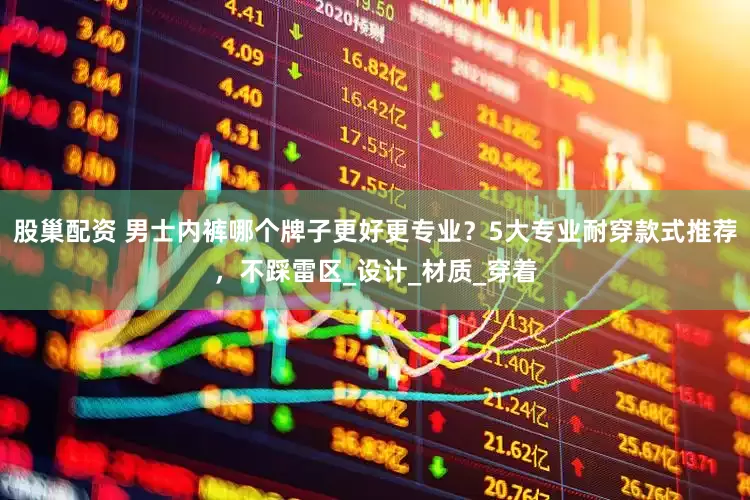 股巢配资 男士内裤哪个牌子更好更专业？5大专业耐穿款式推荐，不踩雷区_设计_材质_穿着