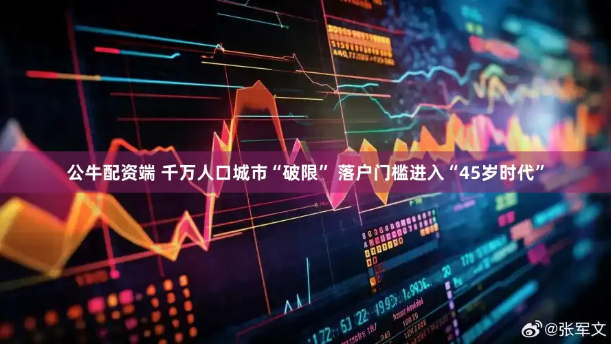 公牛配资端 千万人口城市“破限” 落户门槛进入“45岁时代”