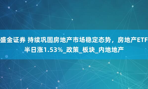 盛金证券 持续巩固房地产市场稳定态势，房地产ETF半日涨1.53%_政策_板块_内地地产