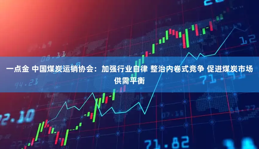 一点金 中国煤炭运销协会：加强行业自律 整治内卷式竞争 促进煤炭市场供需平衡