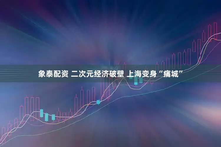 象泰配资 二次元经济破壁 上海变身“痛城”