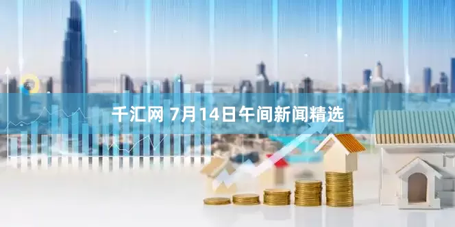 千汇网 7月14日午间新闻精选