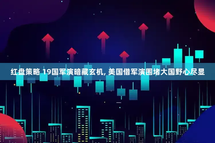 红盘策略 19国军演暗藏玄机, 美国借军演围堵大国野心尽显