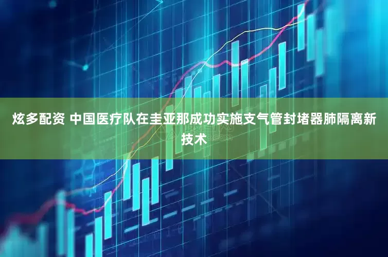 炫多配资 中国医疗队在圭亚那成功实施支气管封堵器肺隔离新技术
