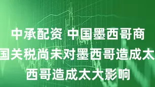 中承配资 中国墨西哥商会: 美国关税尚未对墨西哥造成太大影响