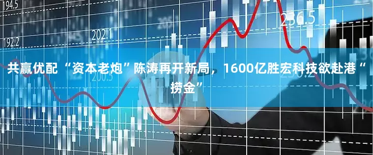 共赢优配 “资本老炮”陈涛再开新局，1600亿胜宏科技欲赴港“捞金”