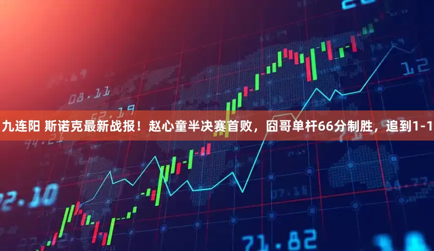 九连阳 斯诺克最新战报！赵心童半决赛首败，囧哥单杆66分制胜，追到1-1