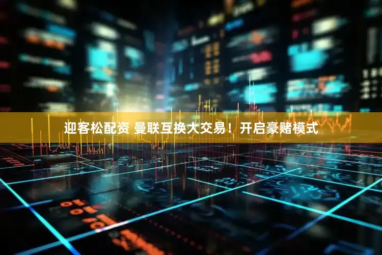 迎客松配资 曼联互换大交易！开启豪赌模式