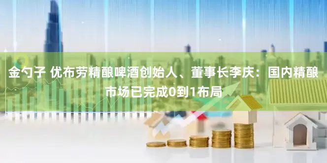 金勺子 优布劳精酿啤酒创始人、董事长李庆：国内精酿市场已完成0到1布局