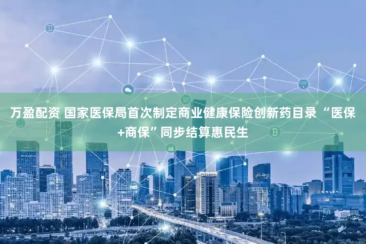万盈配资 国家医保局首次制定商业健康保险创新药目录 “医保+商保”同步结算惠民生