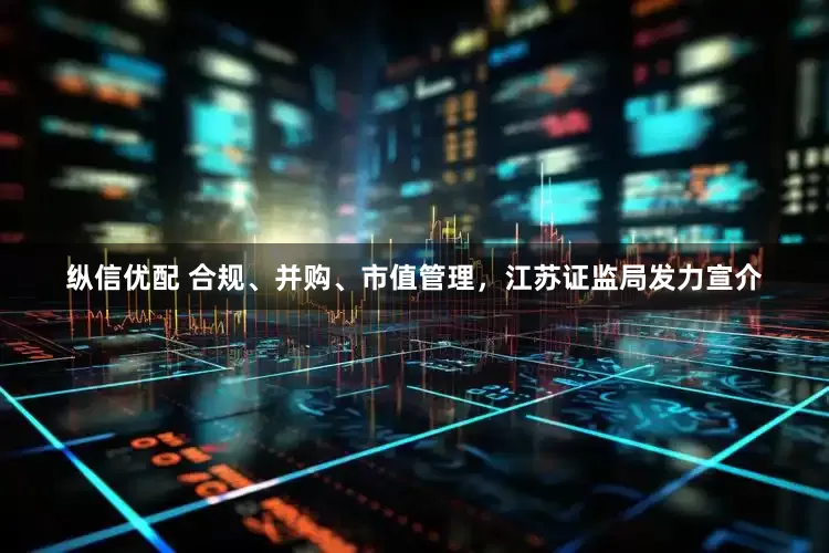 纵信优配 合规、并购、市值管理，江苏证监局发力宣介
