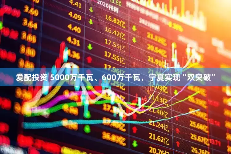 爱配投资 5000万千瓦、600万千瓦，宁夏实现“双突破”