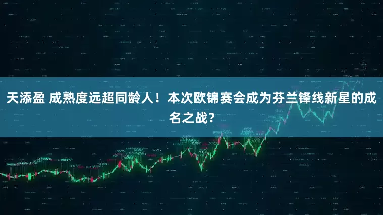 天添盈 成熟度远超同龄人！本次欧锦赛会成为芬兰锋线新星的成名之战？