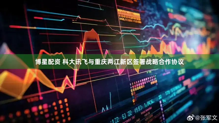 博星配资 科大讯飞与重庆两江新区签署战略合作协议