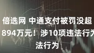 倍选网 中通支付被罚没超1894万元！涉10项违法行为