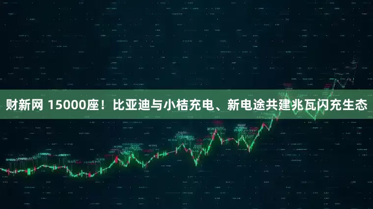 财新网 15000座！比亚迪与小桔充电、新电途共建兆瓦闪充生态