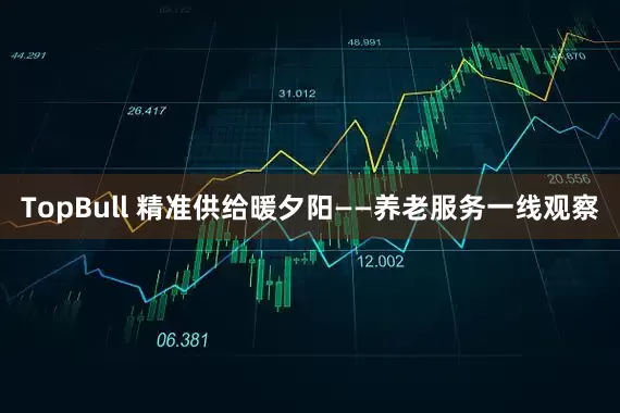 TopBull 精准供给暖夕阳——养老服务一线观察