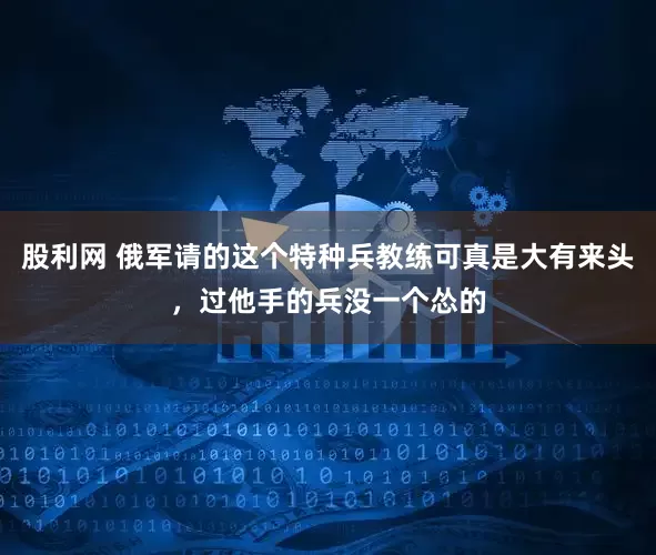 股利网 俄军请的这个特种兵教练可真是大有来头，过他手的兵没一个怂的