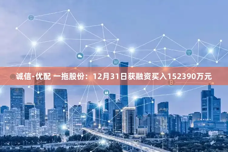 诚信-优配 一拖股份：12月31日获融资买入152390万元