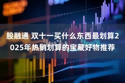 股融通 双十一买什么东西最划算2025年热销划算的宝藏好物推荐