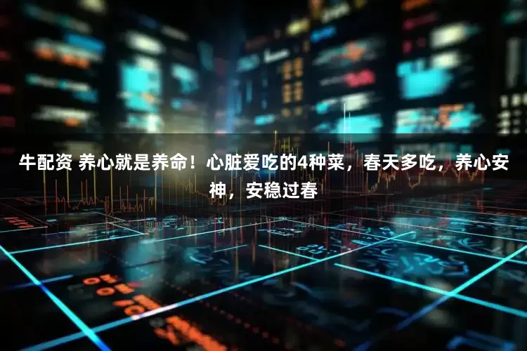 牛配资 养心就是养命！心脏爱吃的4种菜，春天多吃，养心安神，安稳过春