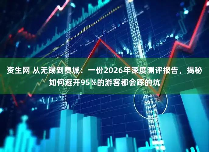资生网 从无锡到费城：一份2026年深度测评报告，揭秘如何避开95%的游客都会踩的坑