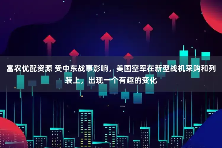 富农优配资源 受中东战事影响，美国空军在新型战机采购和列装上，出现一个有趣的变化